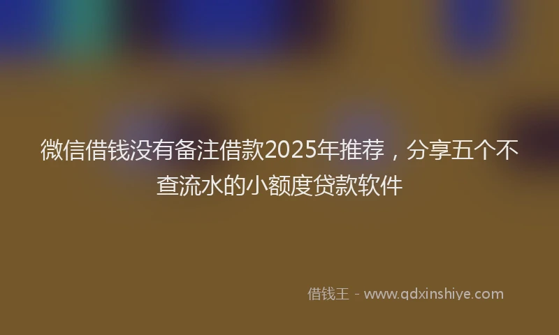 微信借钱没有备注借款2025年推荐，分享五个不查流水的小额度贷款软件