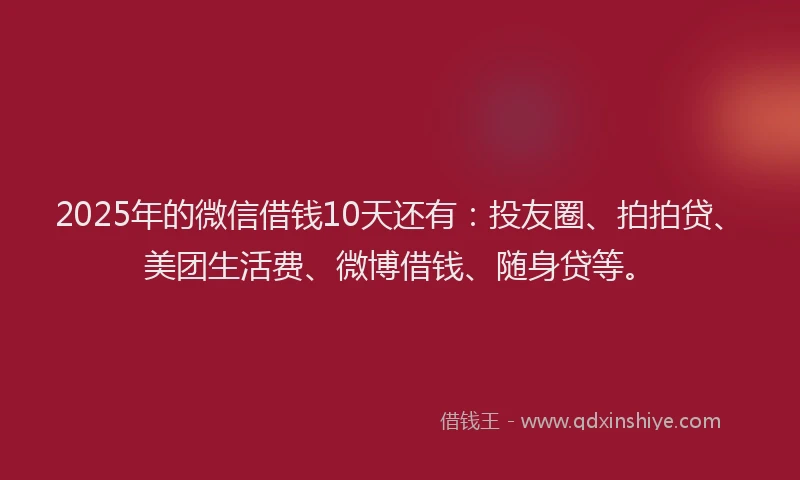 2025年的微信借钱10天还有：投友圈、拍拍贷、美团生活费、微博借钱、随身贷等。