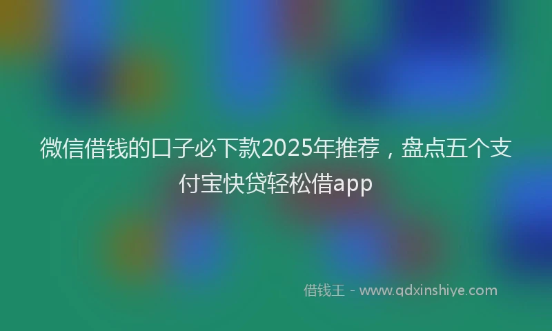 微信借钱的口子必下款2025年推荐，盘点五个支付宝快贷轻松借app