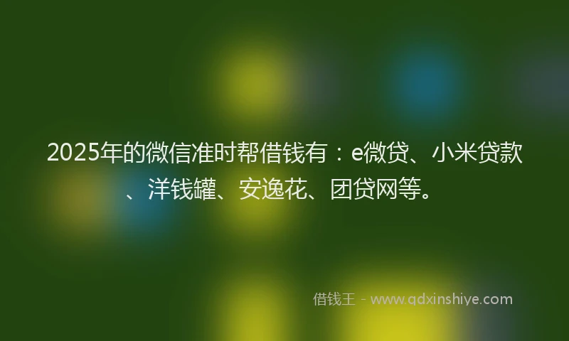 2025年的微信准时帮借钱有：e微贷、小米贷款、洋钱罐、安逸花、团贷网等。