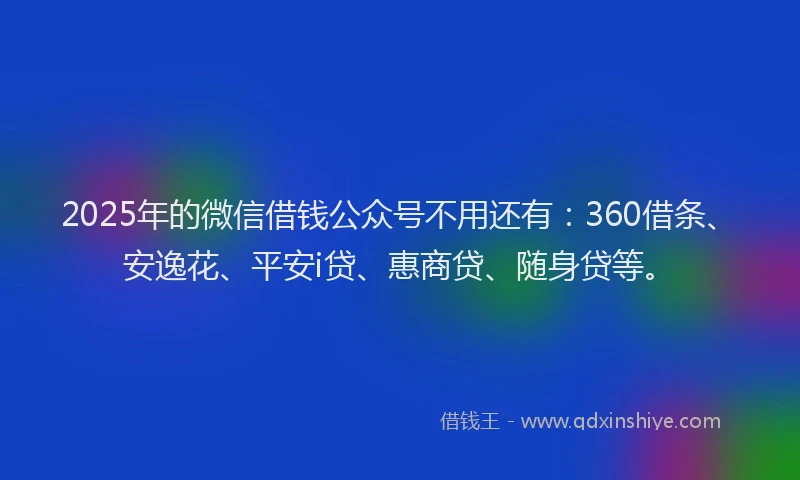 2025年的微信借钱公众号不用还有：360借条、安逸花、平安i贷、惠商贷、随身贷等。