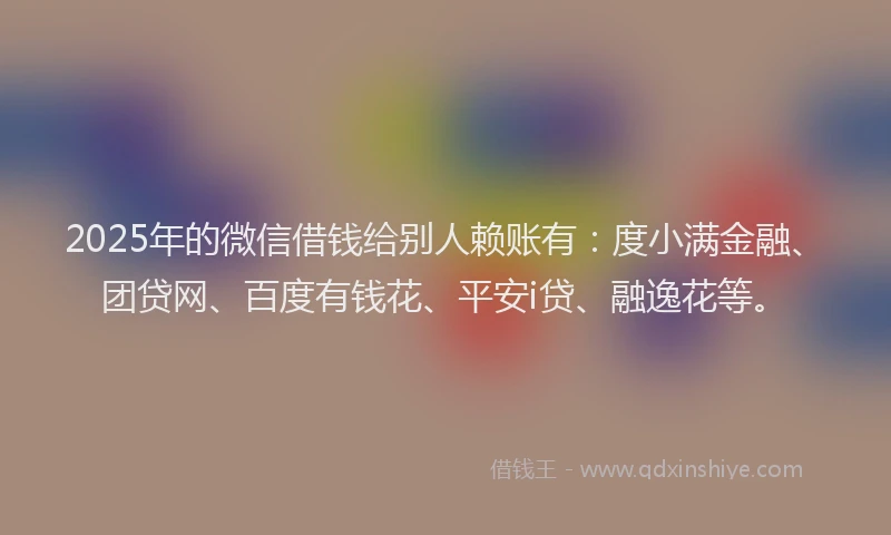 2025年的微信借钱给别人赖账有：度小满金融、团贷网、百度有钱花、平安i贷、融逸花等。
