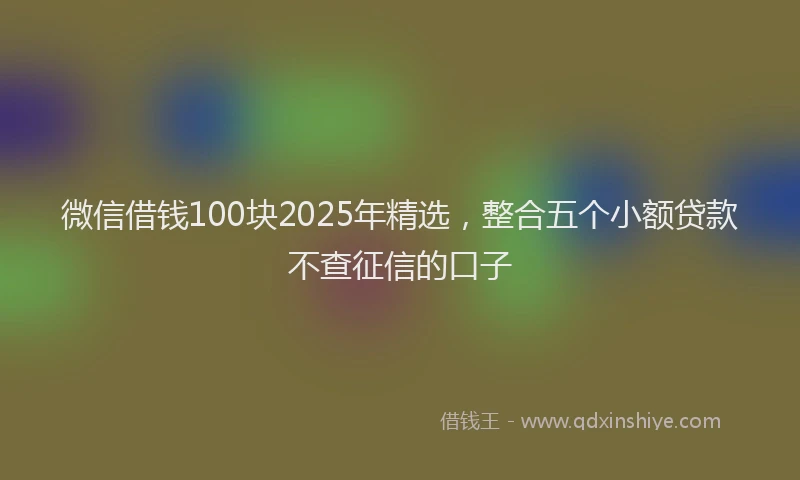 微信借钱100块2025年精选，整合五个小额贷款不查征信的口子