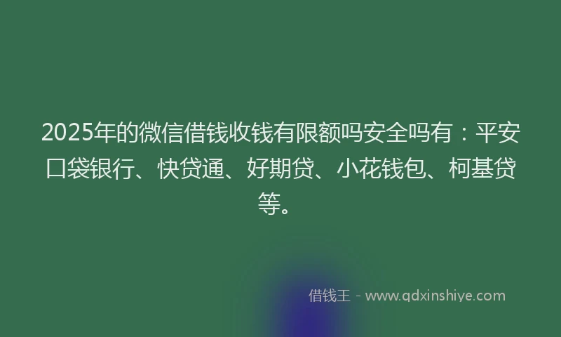 2025年的微信借钱收钱有限额吗安全吗有：平安口袋银行、快贷通、好期贷、小花钱包、柯基贷等。