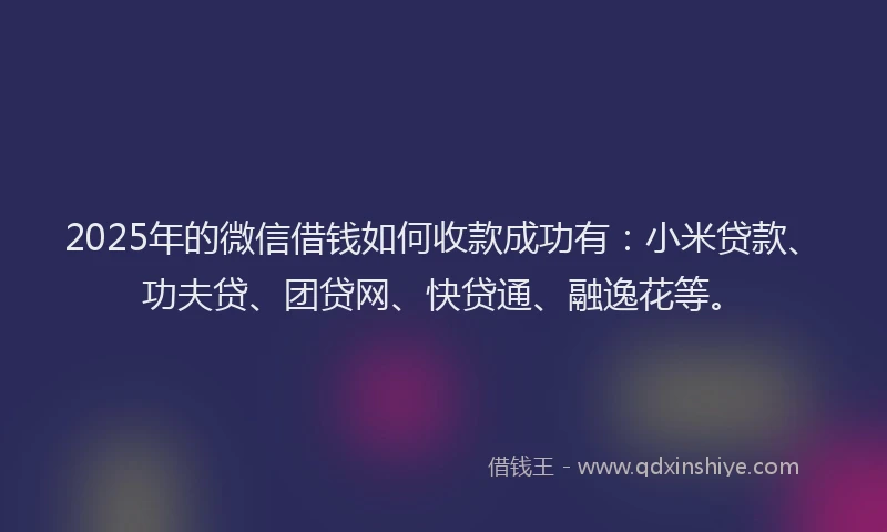 2025年的微信借钱如何收款成功有：小米贷款、功夫贷、团贷网、快贷通、融逸花等。
