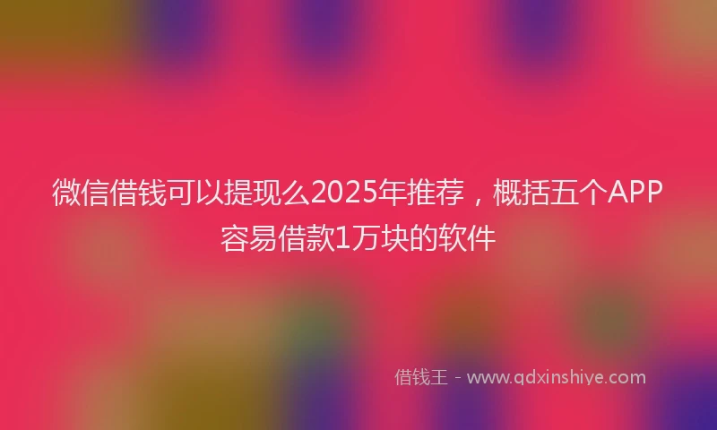 微信借钱可以提现么2025年推荐，概括五个APP容易借款1万块的软件