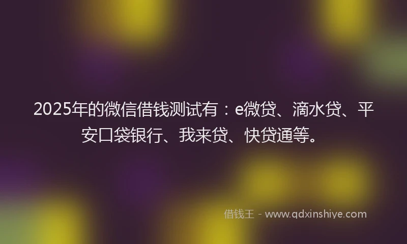 2025年的微信借钱测试有：e微贷、滴水贷、平安口袋银行、我来贷、快贷通等。
