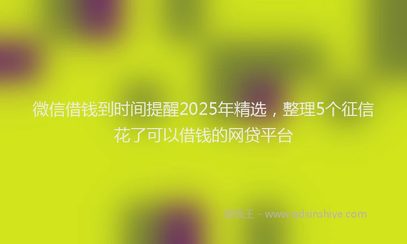 微信借钱到时间提醒2025年精选，整理5个征信花了可以借钱的网贷平台