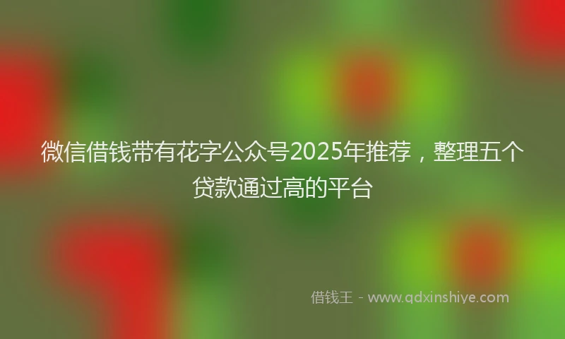 微信借钱带有花字公众号2025年推荐，整理五个贷款通过高的平台