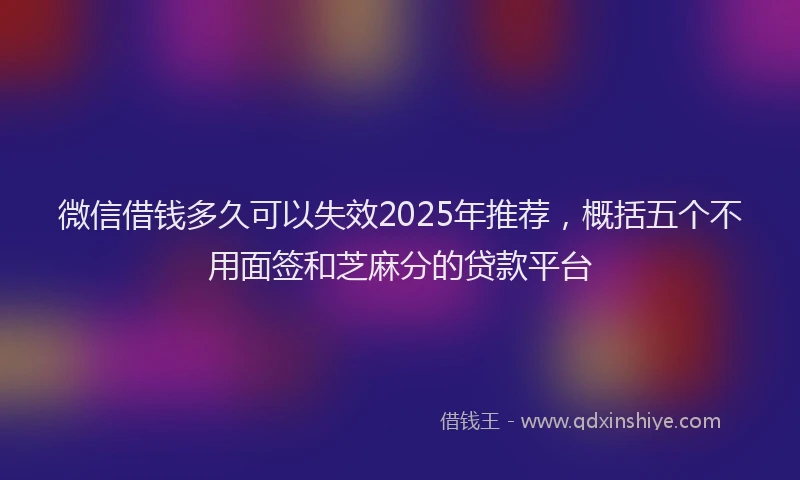 微信借钱多久可以失效2025年推荐，概括五个不用面签和芝麻分的贷款平台