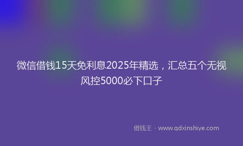 微信借钱15天免利息2025年精选，汇总五个无视风控5000必下口子
