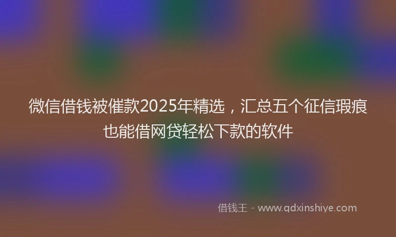 微信借钱被催款2025年精选，汇总五个征信瑕疵也能借网贷轻松下款的软件