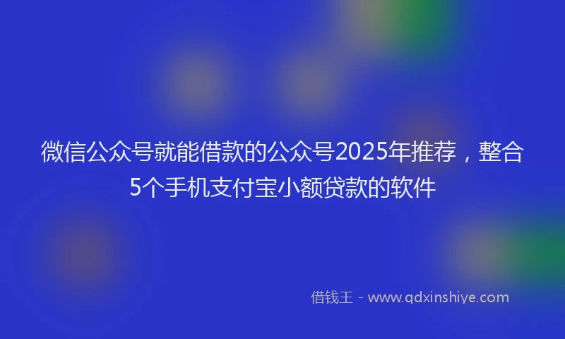 微信公众号就能借款的公众号2025年推荐，整合5个手机支付宝小额贷款的软件