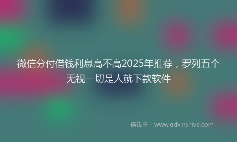 微信分付借钱利息高不高2025年推荐，罗列五个无视一切是人就下款软件