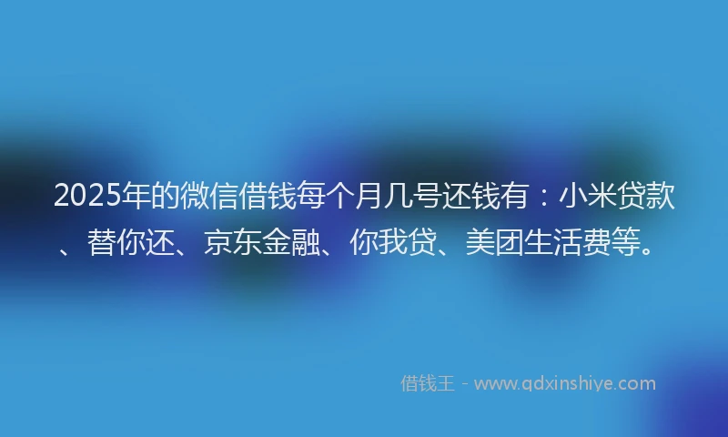 2025年的微信借钱每个月几号还钱有：小米贷款、替你还、京东金融、你我贷、美团生活费等。