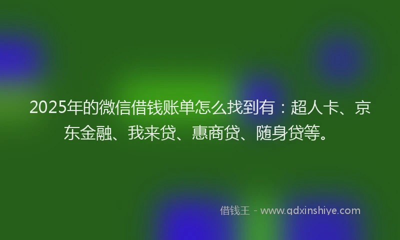 2025年的微信借钱账单怎么找到有：超人卡、京东金融、我来贷、惠商贷、随身贷等。