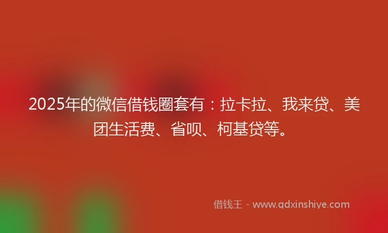 2025年的微信借钱圈套有：拉卡拉、我来贷、美团生活费、省呗、柯基贷等。