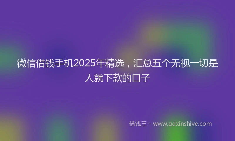 微信借钱手机2025年精选，汇总五个无视一切是人就下款的口子
