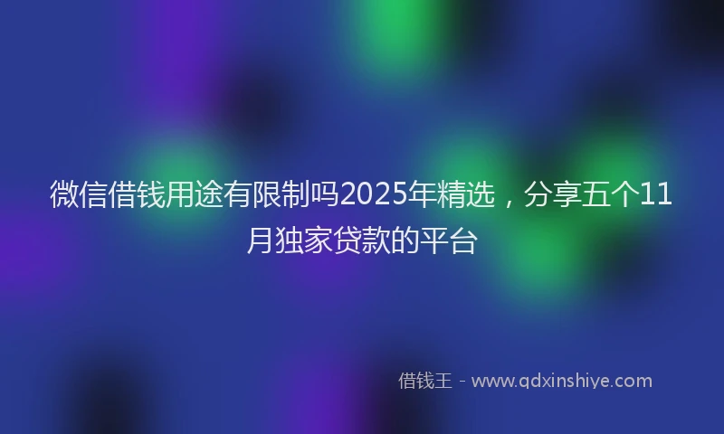 微信借钱用途有限制吗2025年精选，分享五个11月独家贷款的平台