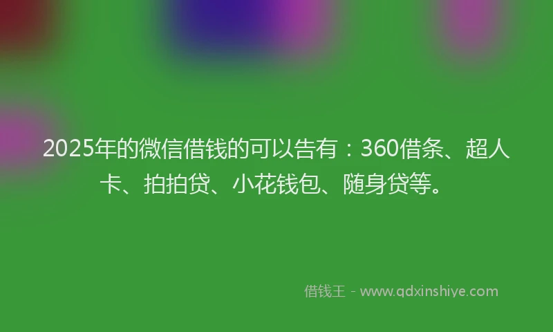 2025年的微信借钱的可以告有：360借条、超人卡、拍拍贷、小花钱包、随身贷等。