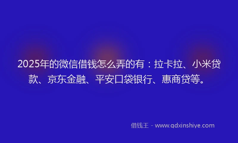 2025年的微信借钱怎么弄的有：拉卡拉、小米贷款、京东金融、平安口袋银行、惠商贷等。