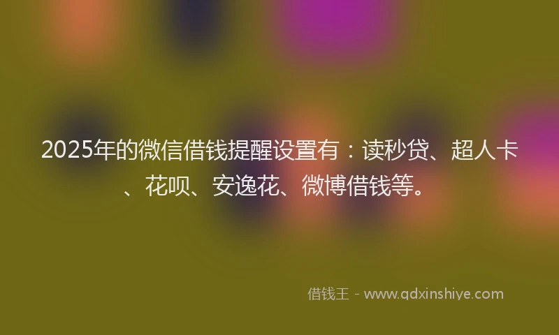 2025年的微信借钱提醒设置有：读秒贷、超人卡、花呗、安逸花、微博借钱等。