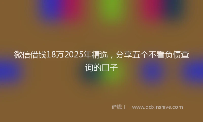 微信借钱18万2025年精选，分享五个不看负债查询的口子
