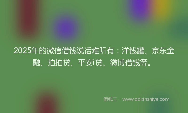 2025年的微信借钱说话难听有：洋钱罐、京东金融、拍拍贷、平安i贷、微博借钱等。