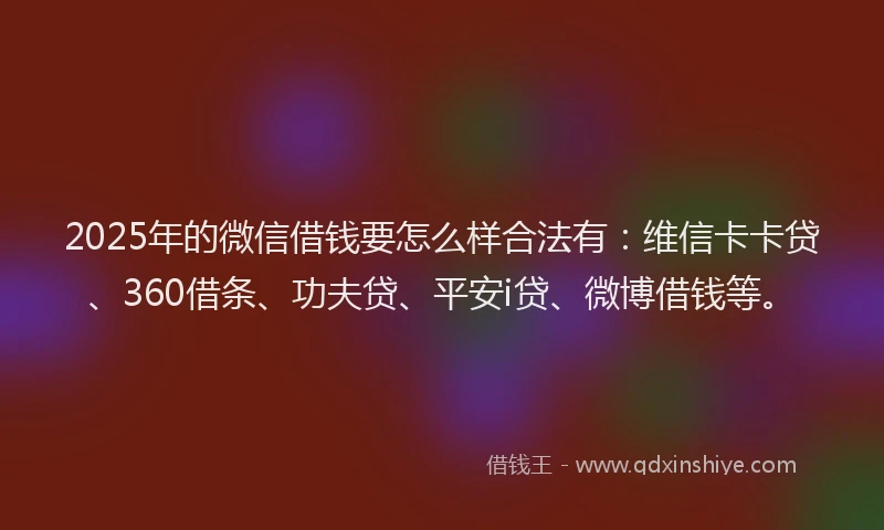 2025年的微信借钱要怎么样合法有：维信卡卡贷、360借条、功夫贷、平安i贷、微博借钱等。