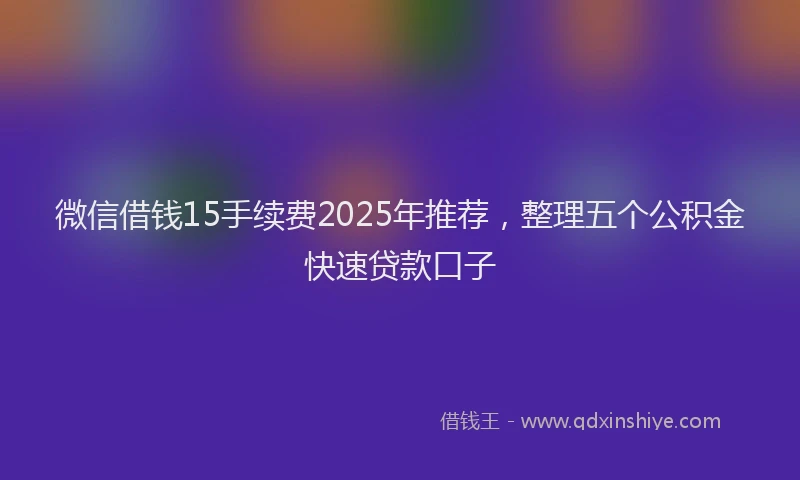 微信借钱15手续费2025年推荐，整理五个公积金快速贷款口子