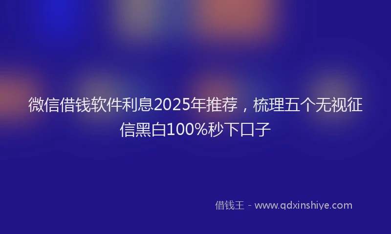 微信借钱软件利息2025年推荐，梳理五个无视征信黑白100%秒下口子