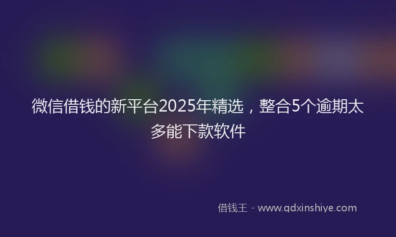 微信借钱的新平台2025年精选，整合5个逾期太多能下款软件