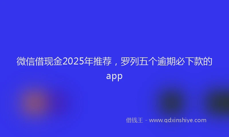 微信借现金2025年推荐，罗列五个逾期必下款的app