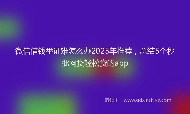 微信借钱举证难怎么办2025年推荐，总结5个秒批网贷轻松贷的app