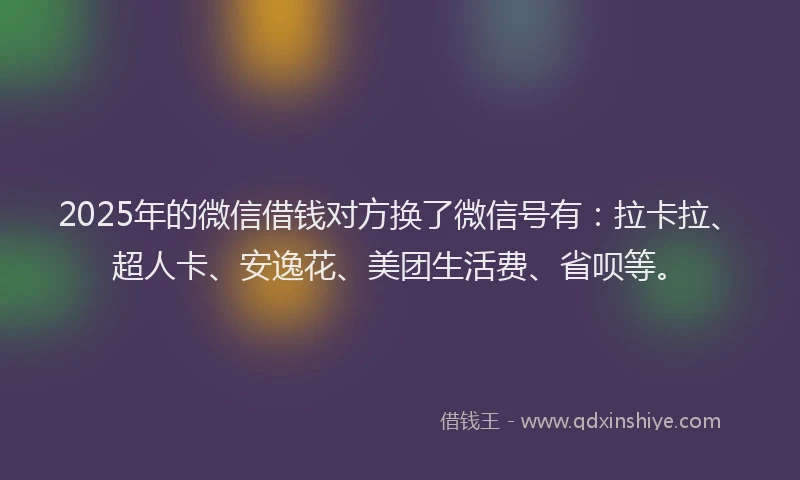 2025年的微信借钱对方换了微信号有：拉卡拉、超人卡、安逸花、美团生活费、省呗等。
