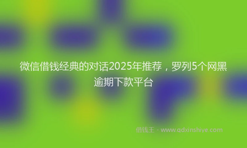 微信借钱经典的对话2025年推荐，罗列5个网黑逾期下款平台