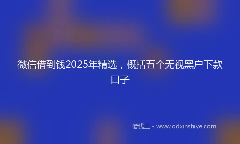 微信借到钱2025年精选，概括五个无视黑户下款口子