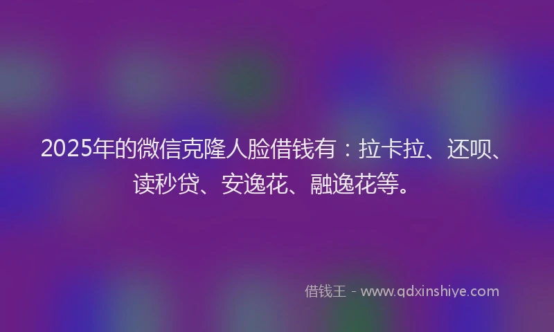 2025年的微信克隆人脸借钱有：拉卡拉、还呗、读秒贷、安逸花、融逸花等。