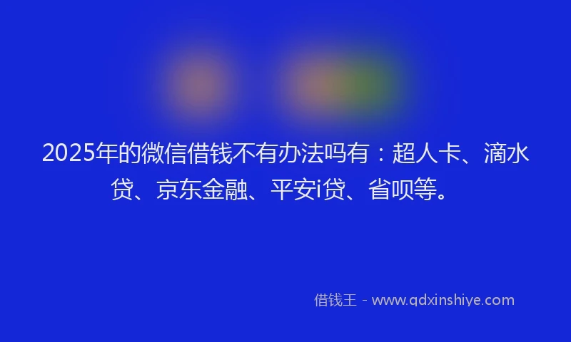 2025年的微信借钱不有办法吗有：超人卡、滴水贷、京东金融、平安i贷、省呗等。