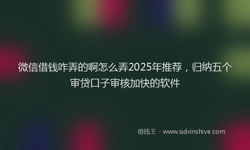 微信借钱咋弄的啊怎么弄2025年推荐，归纳五个审贷口子审核加快的软件