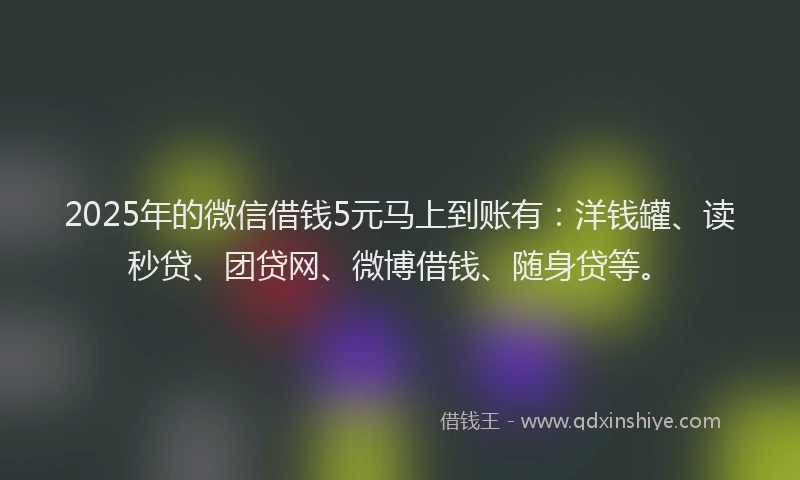2025年的微信借钱5元马上到账有：洋钱罐、读秒贷、团贷网、微博借钱、随身贷等。