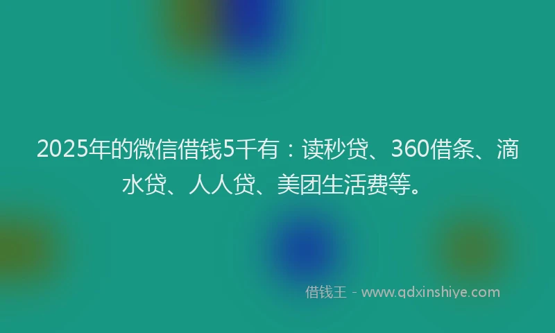 2025年的微信借钱5千有：读秒贷、360借条、滴水贷、人人贷、美团生活费等。