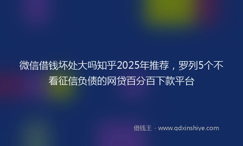 微信借钱坏处大吗知乎2025年推荐，罗列5个不看征信负债的网贷百分百下款平台
