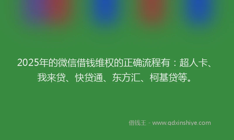 2025年的微信借钱维权的正确流程有：超人卡、我来贷、快贷通、东方汇、柯基贷等。