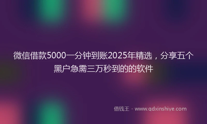 微信借款5000一分钟到账2025年精选，分享五个黑户急需三万秒到的的软件