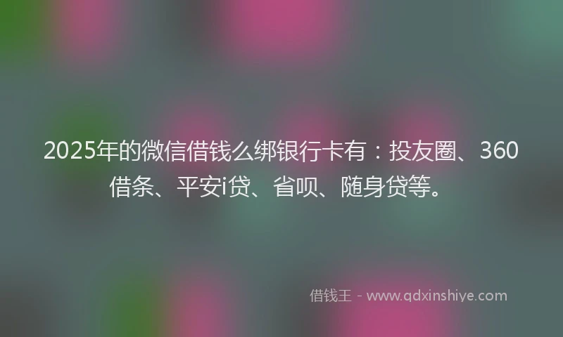 2025年的微信借钱么绑银行卡有：投友圈、360借条、平安i贷、省呗、随身贷等。