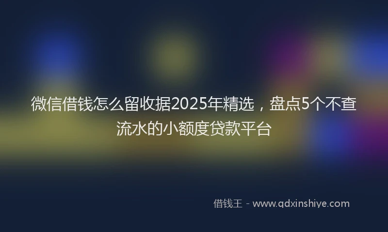 微信借钱怎么留收据2025年精选，盘点5个不查流水的小额度贷款平台