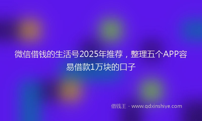 微信借钱的生活号2025年推荐，整理五个APP容易借款1万块的口子
