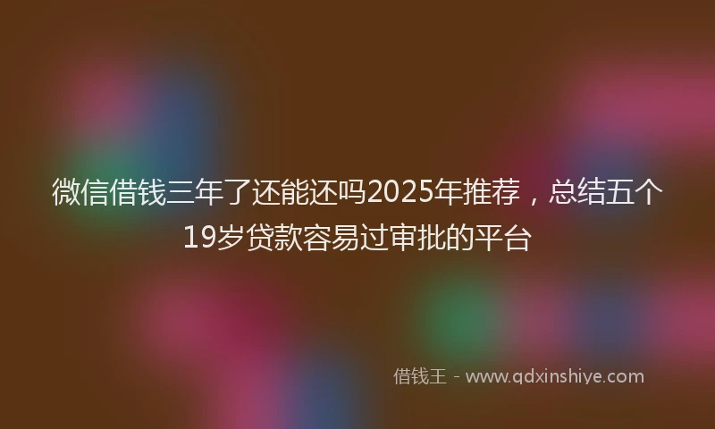 微信借钱三年了还能还吗2025年推荐，总结五个19岁贷款容易过审批的平台