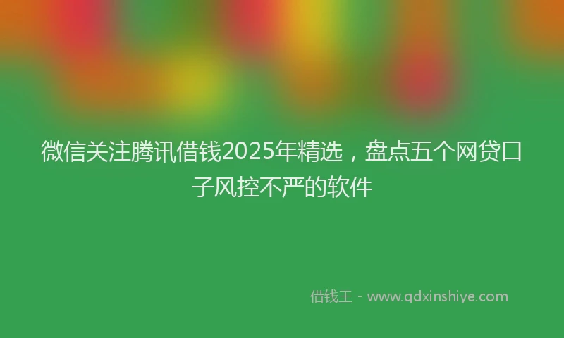 微信关注腾讯借钱2025年精选，盘点五个网贷口子风控不严的软件